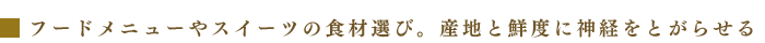 フードメニューやスイーツの食材選び。産地と鮮度に神経をとがらせる